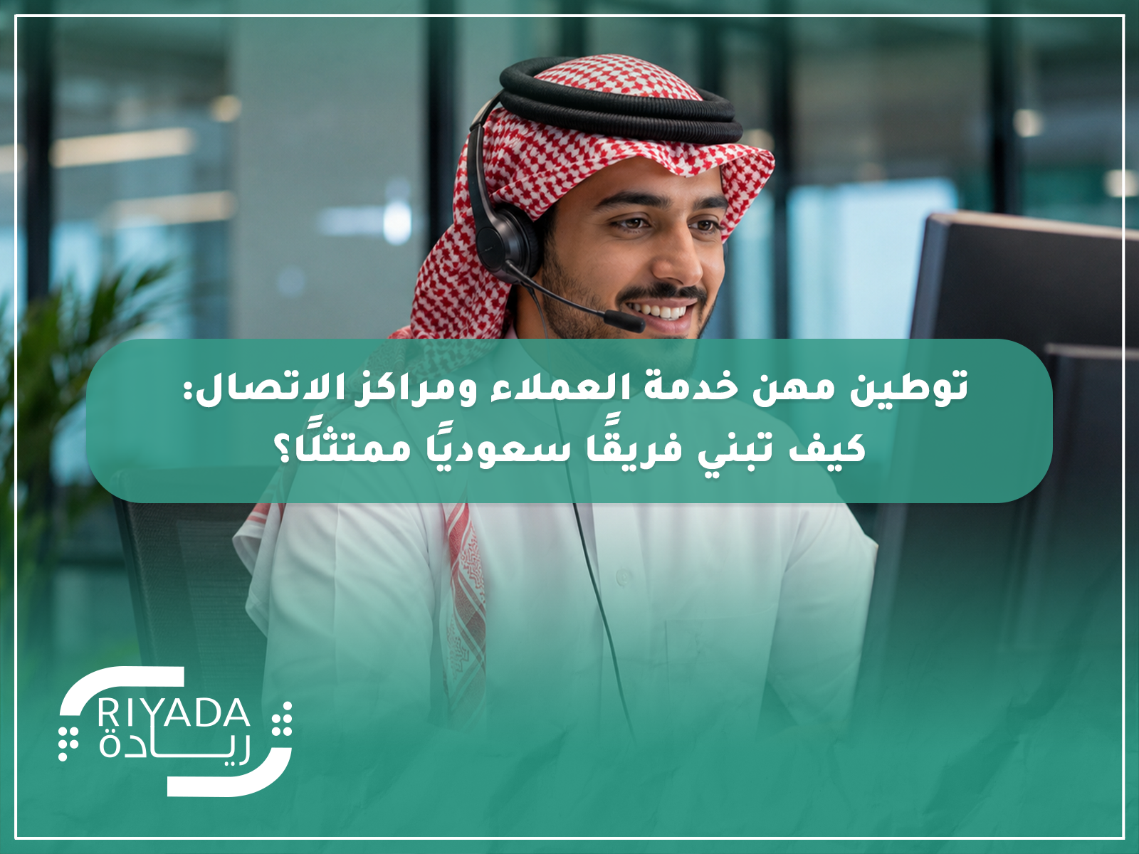 توطين مهن خدمة العملاء ومراكز الاتصال: كيف تبني فريقًا سعوديًا ممتثلًا؟ 2 توطين مهن خدمة العملاء ومراكز الاتصال